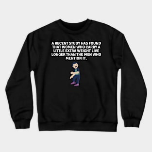 A recent study has found that women who carry a little extra weight live longer than the men who mention it. Crewneck Sweatshirt